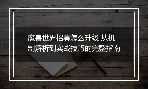 魔兽世界招募怎么升级 从机制解析到实战技巧的完整指南