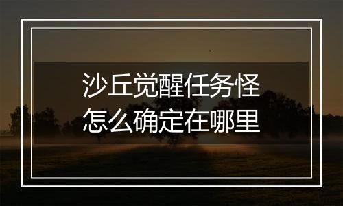 沙丘觉醒任务怪怎么确定在哪里