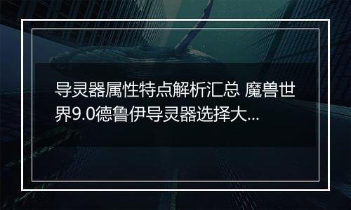 导灵器属性特点解析汇总 魔兽世界9.0德鲁伊导灵器选择大全