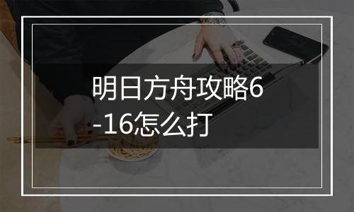 明日方舟攻略6-16怎么打