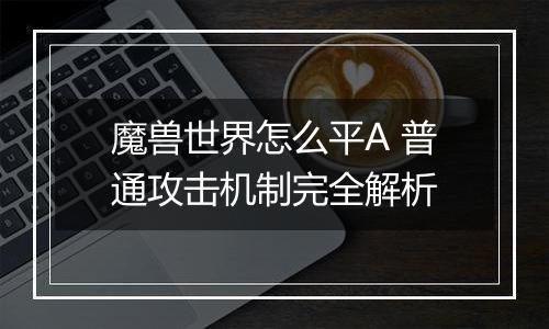魔兽世界怎么平A 普通攻击机制完全解析