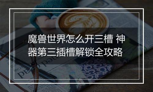 魔兽世界怎么开三槽 神器第三插槽解锁全攻略