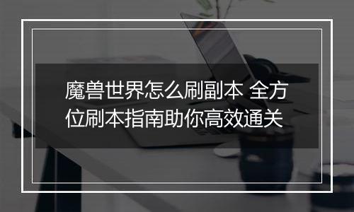 魔兽世界怎么刷副本 全方位刷本指南助你高效通关
