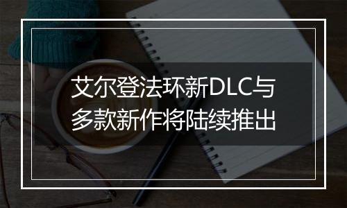 艾尔登法环新DLC与多款新作将陆续推出