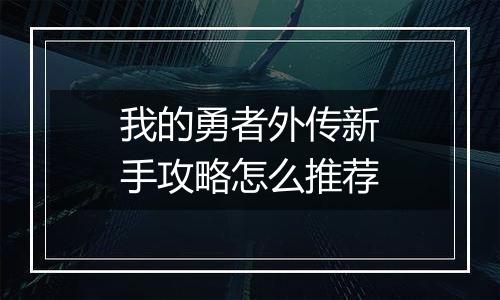 我的勇者外传新手攻略怎么推荐