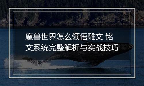 魔兽世界怎么领悟雕文 铭文系统完整解析与实战技巧
