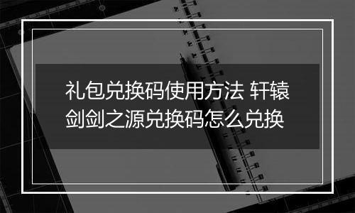 礼包兑换码使用方法 轩辕剑剑之源兑换码怎么兑换