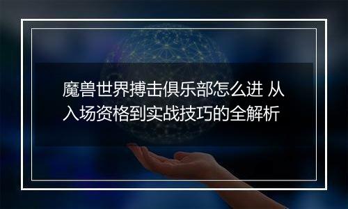 魔兽世界搏击俱乐部怎么进 从入场资格到实战技巧的全解析