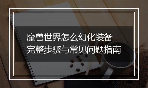 魔兽世界怎么幻化装备 完整步骤与常见问题指南