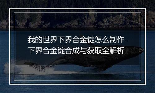 我的世界下界合金锭怎么制作-下界合金锭合成与获取全解析