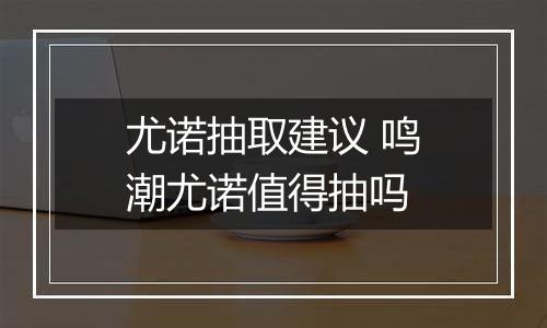 尤诺抽取建议 鸣潮尤诺值得抽吗