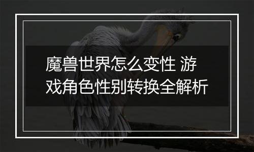 魔兽世界怎么变性 游戏角色性别转换全解析