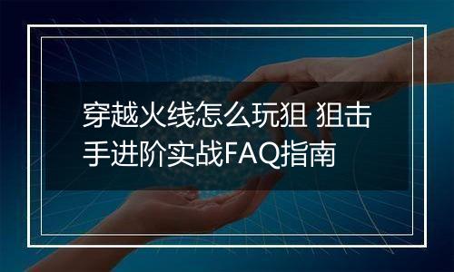 穿越火线怎么玩狙 狙击手进阶实战FAQ指南