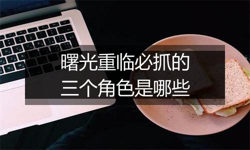 曙光重临必抓的三个角色是哪些