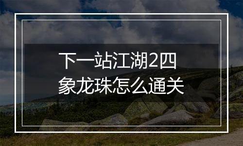 下一站江湖2四象龙珠怎么通关