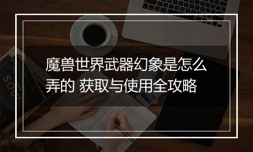 魔兽世界武器幻象是怎么弄的 获取与使用全攻略