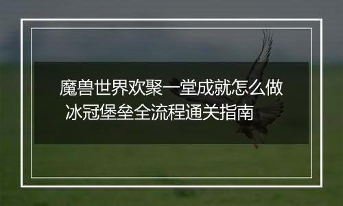 魔兽世界欢聚一堂成就怎么做 冰冠堡垒全流程通关指南