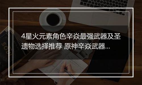 4星火元素角色辛焱最强武器及圣遗物选择推荐 原神辛焱武器及圣遗物搭配攻略