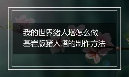 我的世界猪人塔怎么做-基岩版猪人塔的制作方法