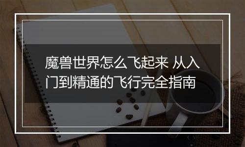 魔兽世界怎么飞起来 从入门到精通的飞行完全指南