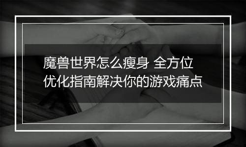 魔兽世界怎么瘦身 全方位优化指南解决你的游戏痛点