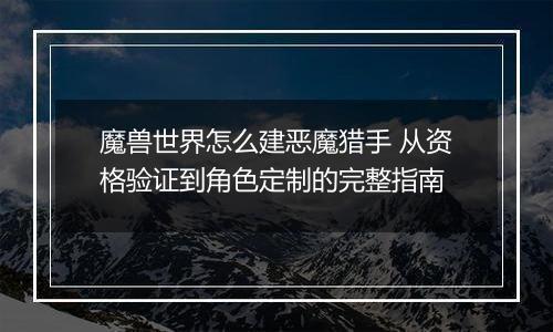 魔兽世界怎么建恶魔猎手 从资格验证到角色定制的完整指南