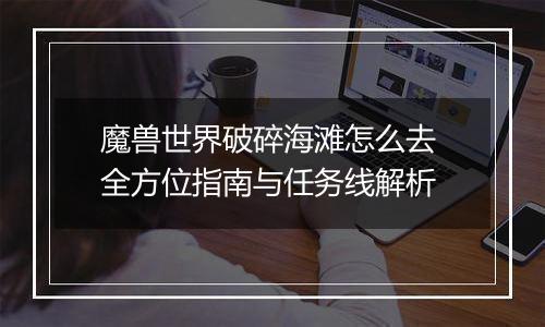 魔兽世界破碎海滩怎么去 全方位指南与任务线解析