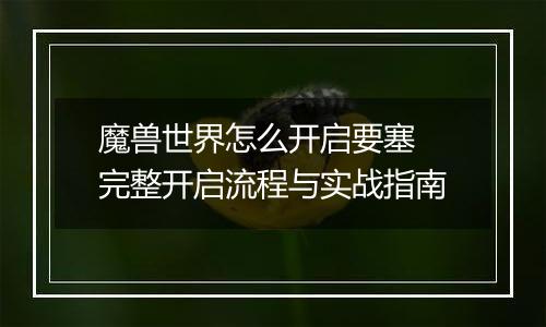 魔兽世界怎么开启要塞 完整开启流程与实战指南