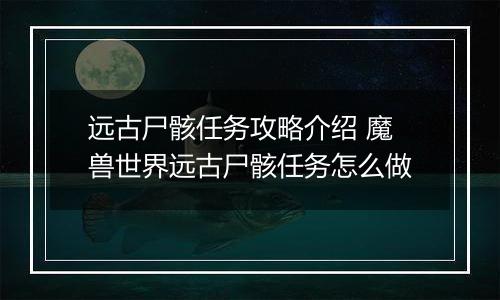 远古尸骸任务攻略介绍 魔兽世界远古尸骸任务怎么做