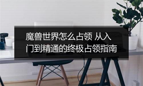 魔兽世界怎么占领 从入门到精通的终极占领指南