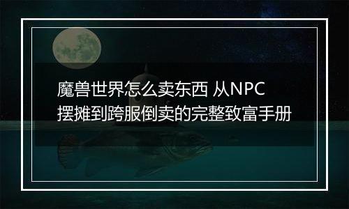 魔兽世界怎么卖东西 从NPC摆摊到跨服倒卖的完整致富手册