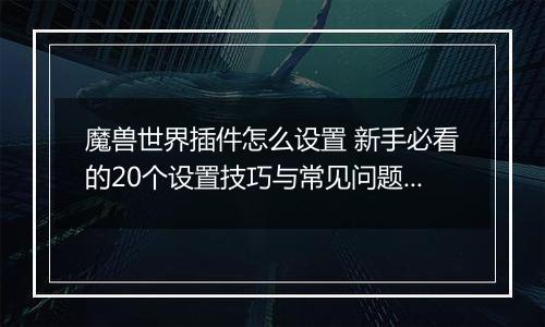 魔兽世界插件怎么设置 新手必看的20个设置技巧与常见问题解答