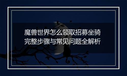 魔兽世界怎么领取招募坐骑 完整步骤与常见问题全解析