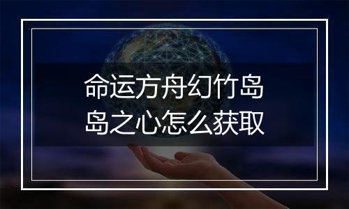 命运方舟幻竹岛岛之心怎么获取