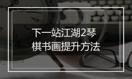 下一站江湖2琴棋书画提升方法