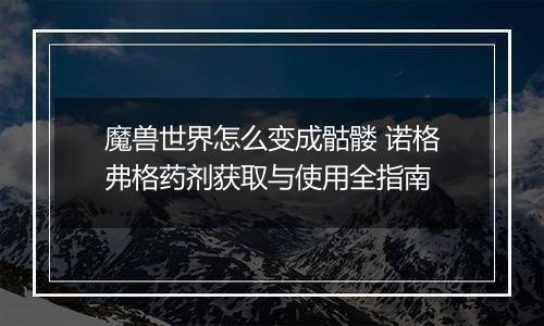 魔兽世界怎么变成骷髅 诺格弗格药剂获取与使用全指南