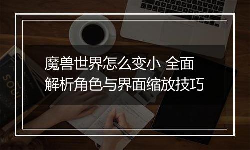 魔兽世界怎么变小 全面解析角色与界面缩放技巧