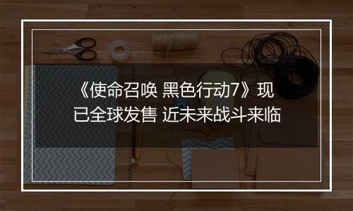《使命召唤 黑色行动7》现已全球发售 近未来战斗来临