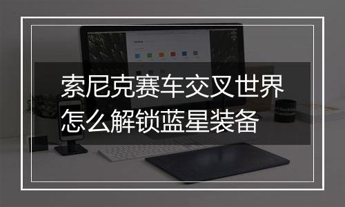 索尼克赛车交叉世界怎么解锁蓝星装备