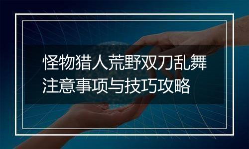 怪物猎人荒野双刀乱舞注意事项与技巧攻略