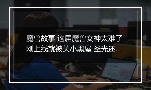 魔兽故事 这届魔兽女神太难了 刚上线就被关小黑屋 圣光还趁机洗脑