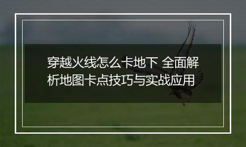 穿越火线怎么卡地下 全面解析地图卡点技巧与实战应用