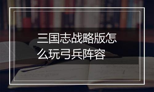 三国志战略版怎么玩弓兵阵容