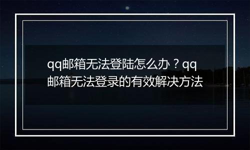 qq邮箱无法登陆怎么办？qq邮箱无法登录的有效解决方法