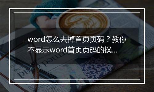 word怎么去掉首页页码？教你不显示word首页页码的操作方法