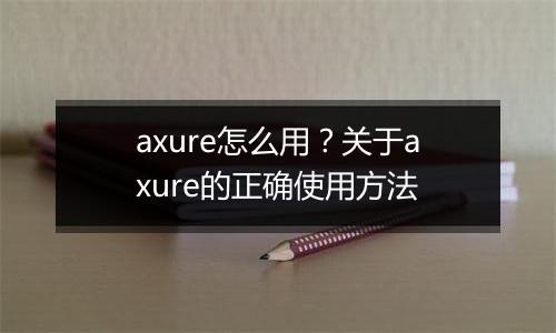 axure怎么用？关于axure的正确使用方法