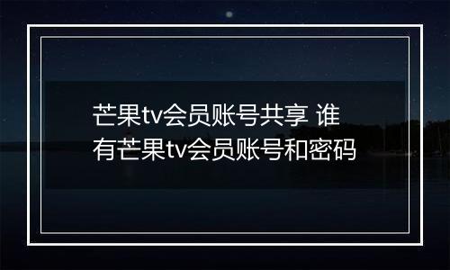 芒果tv会员账号共享 谁有芒果tv会员账号和密码