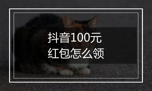 抖音100元红包怎么领