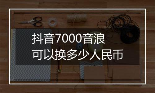 抖音7000音浪可以换多少人民币