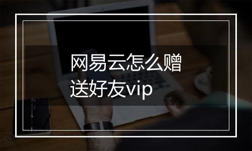 网易云怎么赠送好友vip